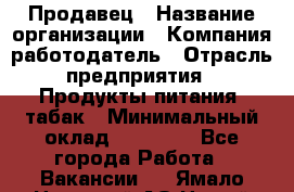 Продавец › Название организации ­ Компания-работодатель › Отрасль предприятия ­ Продукты питания, табак › Минимальный оклад ­ 12 000 - Все города Работа » Вакансии   . Ямало-Ненецкий АО,Новый Уренгой г.